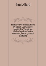 Histoire Des Perscutions Pendant La Premire Moiti Du Troisime Sicle (Septime Svre, Maximin, Dce) (French Edition)