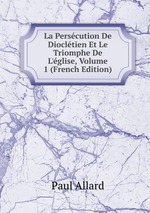 La Perscution De Diocltien Et Le Triomphe De L`glise, Volume 1 (French Edition)