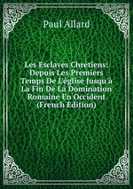 Les Esclaves Chrtiens: Depuis Les Premiers Temps De L`glise Jusqu` La Fin De La Domination Romaine En Occident (French Edition)