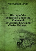 History of the Expedition Under the Command of Captains Lewis and Clarke, Volume 1