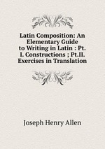 Latin Composition: An Elementary Guide to Writing in Latin : Pt.I. Constructions ; Pt.II. Exercises in Translation