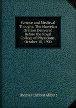 Science and Medieval Thought: The Harveian Oration Delivered Before the Royal College of Physicians, October 18, 1900