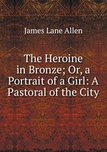 The Heroine in Bronze; Or, a Portrait of a Girl: A Pastoral of the City