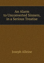 An Alarm to Unconverted Sinners, in a Serious Treatise