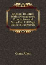 Belgium: Its Cities: With a Photogravure Frontispiece and Sixty-Four Full Page Plates in Duogravure