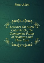 Lectures On Aural Catarrh: Or, the Commonest Forms of Deafness and Their Cure