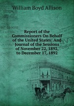 Report of the Commissioners On Behalf of the United States: And Journal of the Sessions of November 22, 1892, to December 17, 1892