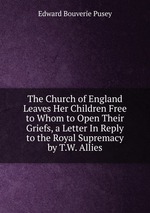 The Church of England Leaves Her Children Free to Whom to Open Their Griefs, a Letter In Reply to the Royal Supremacy by T.W. Allies