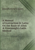 A Manual of Instruction in Latin: On the Basis of Allen & Greenough`s Latin Method