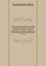 The Science of Mechanics, As Applied to the Present Improvements in the Useful Arts in Europe, and in the United States of America: Adapted As a . and Calculations of General Practical Utility