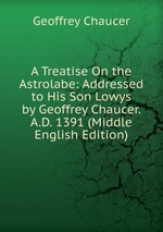 A Treatise On the Astrolabe: Addressed to His Son Lowys by Geoffrey Chaucer. A.D. 1391 (Middle English Edition)
