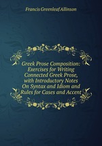 Greek Prose Composition: Exercises for Writing Connected Greek Prose, with Introductory Notes On Syntax and Idiom and Rules for Cases and Accent