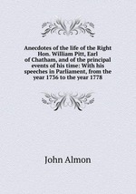 Anecdotes of the life of the Right Hon. William Pitt, Earl of Chatham, and of the principal events of his time: With his speeches in Parliament, from the year 1736 to the year 1778