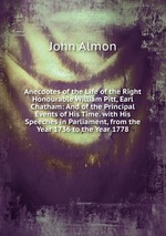 Anecdotes of the Life of the Right Honourable William Pitt, Earl Chatham: And of the Principal Events of His Time. with His Speeches in Parliament, from the Year 1736 to the Year 1778