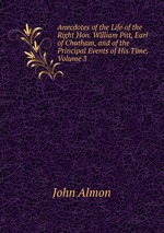 Anecdotes of the Life of the Right Hon. William Pitt, Earl of Chatham, and of the Principal Events of His Time, Volume 3