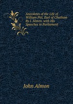 Anecdotes of the Life of . William Pitt, Earl of Chatham By J. Almon. with His Speeches in Parliament