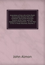 Anecdotes of the Life of the Right Honourable William Pitt, Earl Chatham: And of the Principle Events of His Time; with His Speeches in Parliament, . to the Year 1778. in Three Volumes, Volume 2