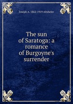 The sun of Saratoga: a romance of Burgoyne`s surrender