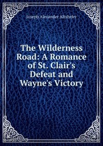 The Wilderness Road: A Romance of St. Clair`s Defeat and Wayne`s Victory