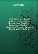 Musici Scriptores Graeci: Aristoteles, Euclides, Nicomachus, Bacchius, Gaudentius, Alypius Et Melodiarum Veterum Quidquid Exstat (Latin Edition)