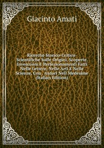Ricerche Storico-Critico-Scientifiche Sulle Origini, Scoperte, Invenzioni E Perfezionamenti Fatti Nelle Lettere, Nelle Arti E Nelle Scienze, Con . Autori Nell Medesime (Italian Edition)