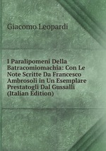 I Paralipomeni Della Batracomiomachia: Con Le Note Scritte Da Francesco Ambrosoli in Un Esemplare Prestatogli Dal Gussalli (Italian Edition)