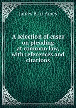 A selection of cases on pleading at common law, with references and citations