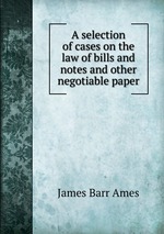 A selection of cases on the law of bills and notes and other negotiable paper