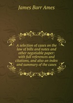 A selection of cases on the law of bills and notes and other negotiable paper: with full references and citations, and also an index and summary of the cases
