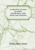 A selection of cases in equity jurisdiction, with notes and citations