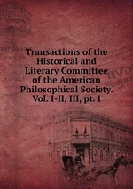 Transactions of the Historical and Literary Committee of the American Philosophical Society. Vol. I-II, III, pt. I