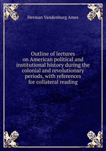 Outline of lectures on American political and institutional history during the colonial and revolutionary periods, with references for collateral reading