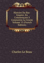 Histoire Du Bas-Empire: En Commenant Constantin Le Grand, Volume 15 (French Edition)