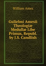 Gulielmi Amesii Theologi Medull Libe Primus, Republ. by J.S. Candlish