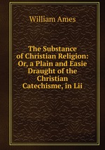 The Substance of Christian Religion: Or, a Plain and Easie Draught of the Christian Catechisme, in Lii