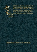 Additional Hymns: Adopted by the General Synod, of the Reformed Protestant Dutch Church, in North America, at Their Session, June, 1846, and Authorized to Be Used in the Churches Under Their Care