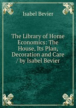 The Library of Home Economics: The House, Its Plan, Decoration and Care / by Isabel Bevier