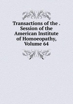 Transactions of the . Session of the American Institute of Homoeopathy, Volume 64