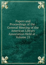 Papers and Proceedings of the . General Meeting of the American Library Association Held at ., Volume 21