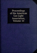 Proceedings of the American Gas Light Association, Volume 10