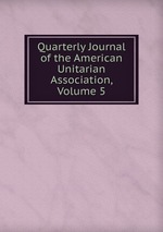 Quarterly Journal of the American Unitarian Association, Volume 5