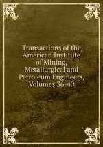 Transactions of the American Institute of Mining, Metallurgical and Petroleum Engineers, Volumes 36-40