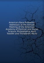 America`s Race Problems: Addresses at the Annual Meeting of the American Academy of Political and Social Science, Philadelphia, April Twelfth and Thirteenth, Mcmi