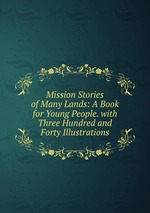 Mission Stories of Many Lands: A Book for Young People. with Three Hundred and Forty Illustrations