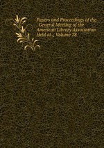 Papers and Proceedings of the . General Meeting of the American Library Association Held at ., Volume 28