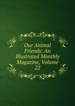 Our Animal Friends: An Illustrated Monthly Magazine, Volume 22