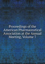 Proceedings of the American Pharmaceutical Association at the Annual Meeting, Volume 7