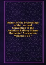 Report of the Proceedings of the . Annual Convention of the American Railway Master Mechanics` Association, Volumes 16-17