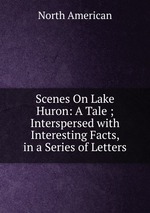 Scenes On Lake Huron: A Tale ; Interspersed with Interesting Facts, in a Series of Letters