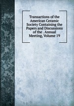 Transactions of the American Ceramic Society Containing the Papers and Discussions of the . Annual Meeting, Volume 19